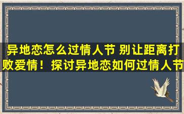异地恋怎么过情人节 别让距离打败爱情！探讨异地恋如何过情人节